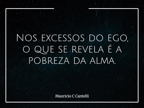 Nos excessos do ego, o que se revela é a pobreza da alma.... Frase de Mauricio C Cantelli.