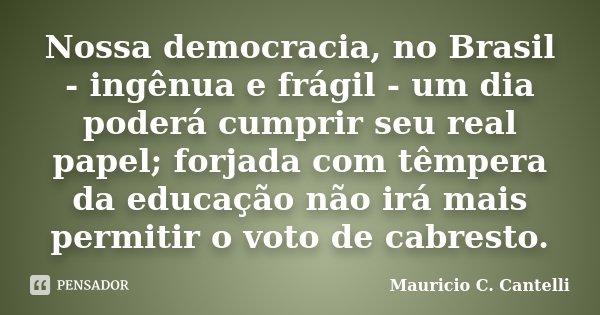 Nossa democracia, no Brasil - ingênua e frágil - um dia poderá cumprir seu real papel; forjada com têmpera da educação não irá mais permitir o voto de cabresto.... Frase de Mauricio C Cantelli.