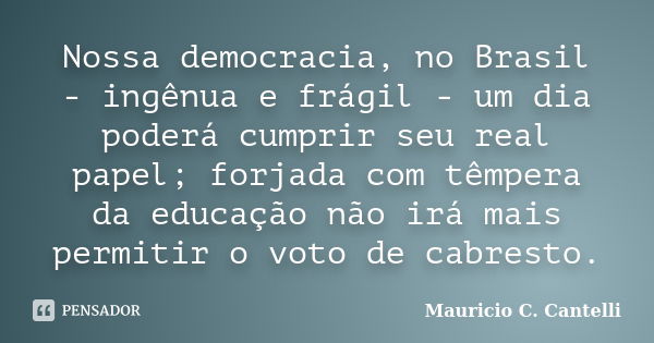 Nossa democracia, no Brasil - ingênua e frágil - um dia poderá cumprir seu real papel; forjada com têmpera da educação não irá mais permitir o voto de cabresto.... Frase de Mauricio C Cantelli.