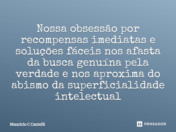 ⁠Nossa obsessão por recompensas imediatas e soluções fáceis nos afasta da busca genuína pela verdade e nos aproxima do abismo da superficialidade intelectual... Frase de Mauricio C Cantelli.