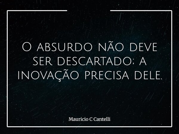 O absurdo não deve ser descartado; a inovação precisa dele.... Frase de Mauricio C Cantelli.