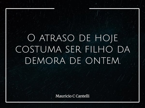 O atraso de hoje costuma ser filho da demora de ontem.... Frase de Mauricio C Cantelli.