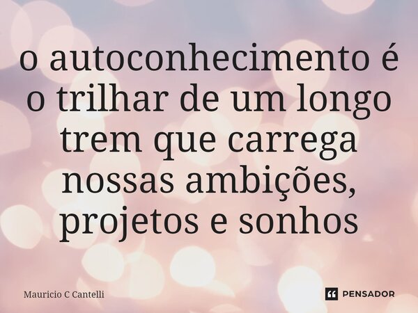 ⁠o autoconhecimento é o trilhar de um longo trem que carrega nossas ambições, projetos e sonhos... Frase de Mauricio C Cantelli.