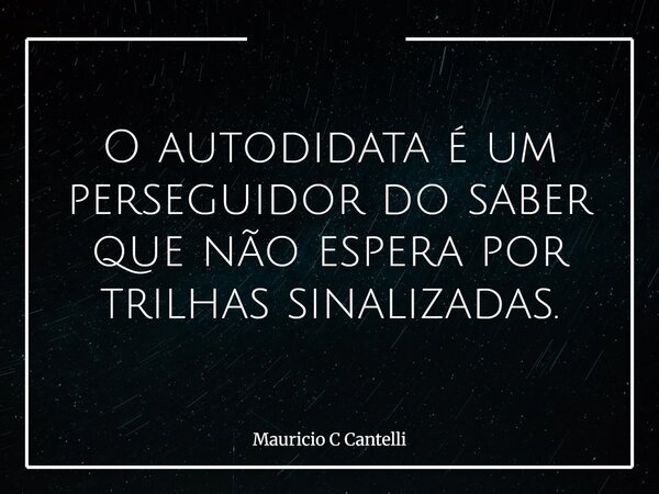 O autodidata é um perseguidor do saber que não espera por trilhas sinalizadas.... Frase de Mauricio C Cantelli.
