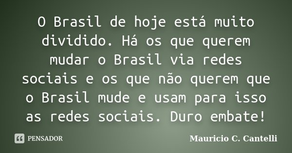 O Brasil de hoje está muito dividido. Há os que querem mudar o Brasil via redes sociais e os que não querem que o Brasil mude e usam para isso as redes sociais.... Frase de Mauricio C Cantelli.