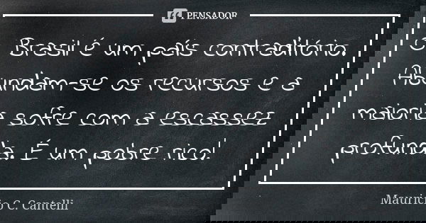O Brasil é um país contraditório. Abundam-se os recursos e a maioria sofre com a escassez profunda. É um pobre rico!... Frase de Mauricio C Cantelli.
