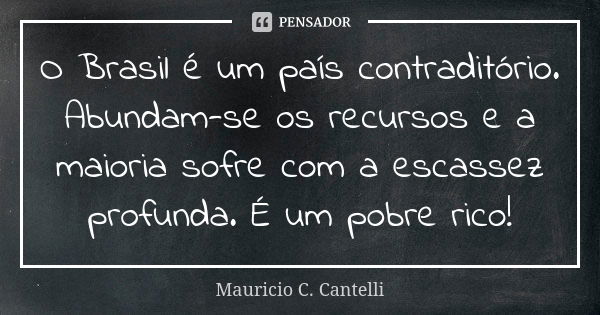 O Brasil é um país contraditório. Abundam-se os recursos e a maioria sofre com a escassez profunda. É um pobre rico!... Frase de Mauricio C Cantelli.