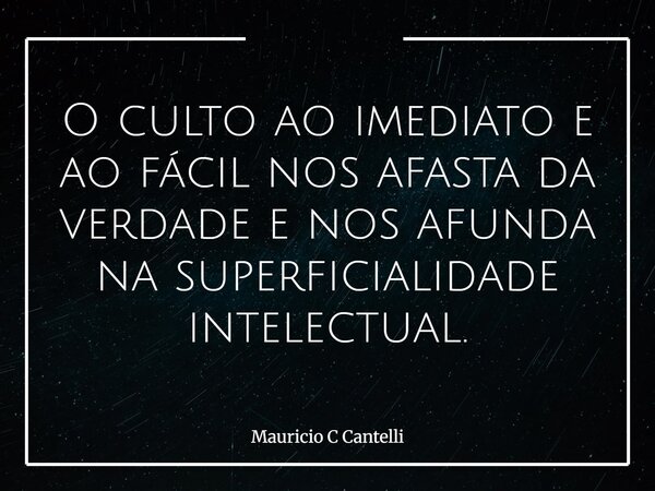 O culto ao imediato e ao fácil nos afasta da verdade e nos afunda na superficialidade intelectual.... Frase de Mauricio C Cantelli.