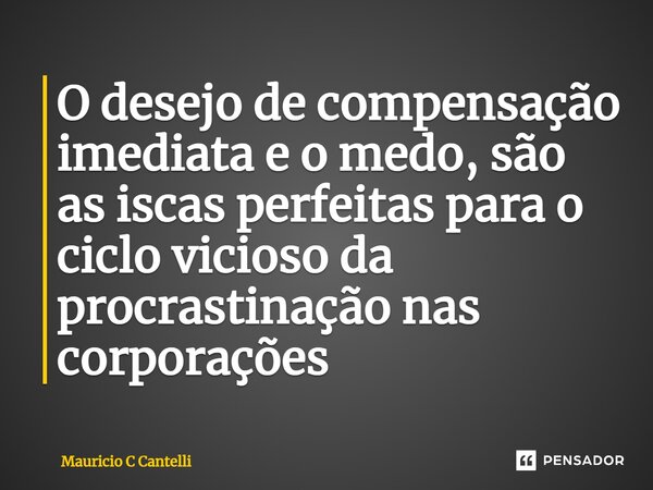 ⁠O desejo de compensação imediata e o medo, são as iscas perfeitas para o ciclo vicioso da procrastinação nas corporações... Frase de Mauricio C Cantelli.