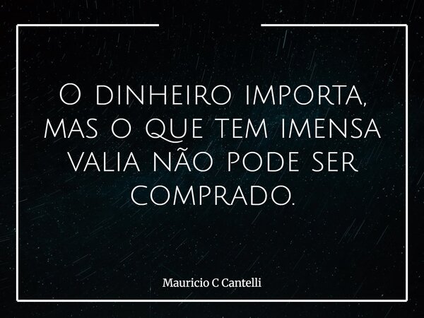 O dinheiro importa, mas o que tem imensa valia não pode ser comprado.... Frase de Mauricio C Cantelli.
