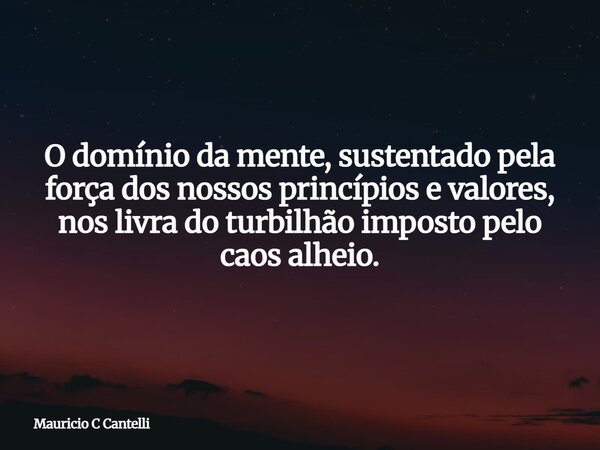 O domínio da mente, sustentado pela força dos nossos princípios e valores, nos livra do turbilhão imposto pelo caos alheio.... Frase de Mauricio C Cantelli.