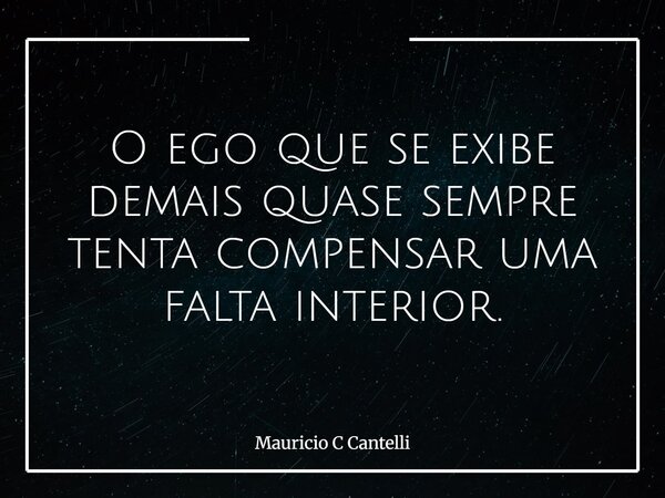 O ego que se exibe demais quase sempre tenta compensar uma falta interior.... Frase de Mauricio C Cantelli.