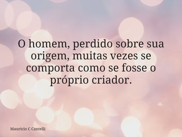 O homem, perdido sobre sua origem, muitas vezes se comporta como se fosse o próprio criador.... Frase de Mauricio C Cantelli.