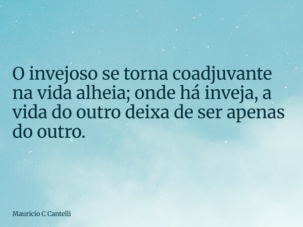 O invejoso se torna coadjuvante na vida alheia; onde há inveja, a vida do outro deixa de ser apenas do outro.... Frase de Mauricio C Cantelli.