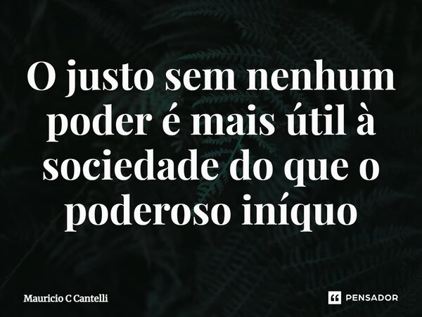 ⁠O justo sem nenhum poder é mais útil à sociedade do que o poderoso iníquo... Frase de Mauricio C Cantelli.