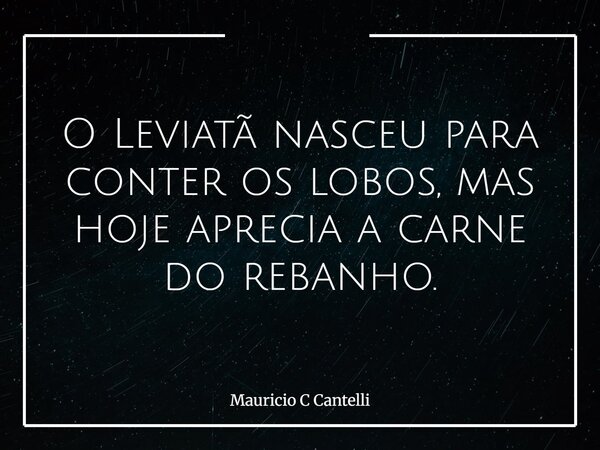 O Leviatã nasceu para conter os lobos, mas hoje aprecia a carne do rebanho.... Frase de Mauricio C Cantelli.