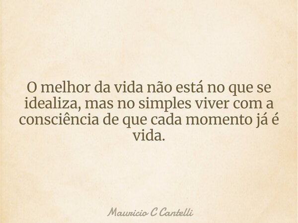 O melhor da vida não está no que se idealiza, mas no simples viver com a consciência de que cada momento já é vida.... Frase de Mauricio C Cantelli.