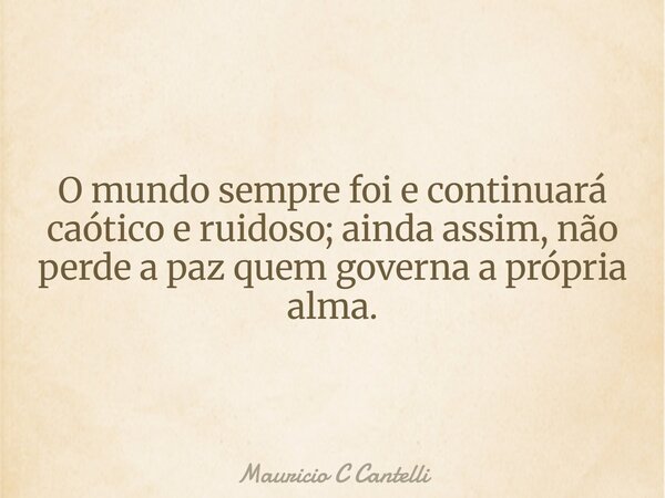 O mundo sempre foi e continuará caótico e ruidoso; ainda assim, não perde a paz quem governa a própria alma.... Frase de Mauricio C Cantelli.