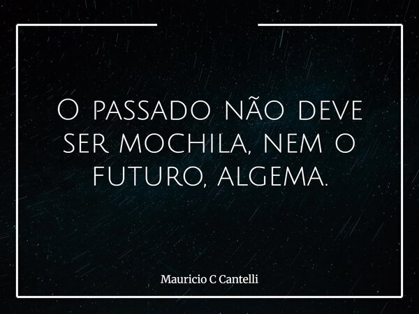 O passado não deve ser mochila, nem o futuro, algema.... Frase de Mauricio C Cantelli.