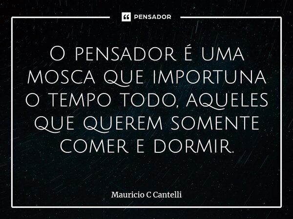 ⁠O pensador é uma mosca que importuna o tempo todo, aqueles que querem somente comer e dormir.... Frase de Mauricio C Cantelli.