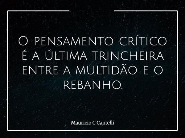 O pensamento crítico é a última trincheira entre a multidão e o rebanho.... Frase de Mauricio C Cantelli.