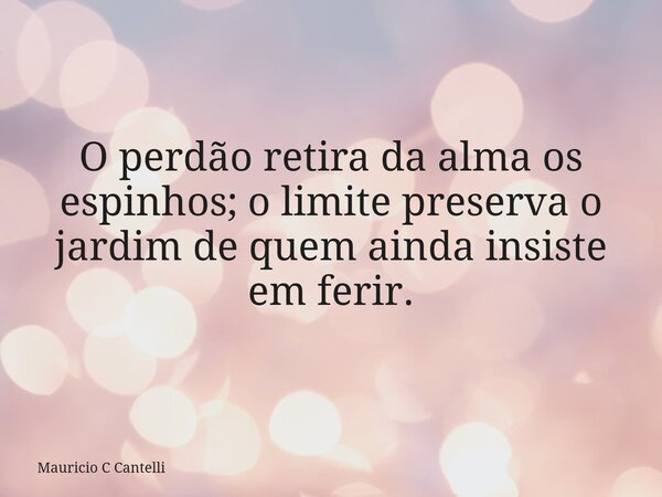 O perdão retira da alma os espinhos; o limite preserva o jardim de quem ainda insiste em ferir.... Frase de Mauricio C Cantelli.