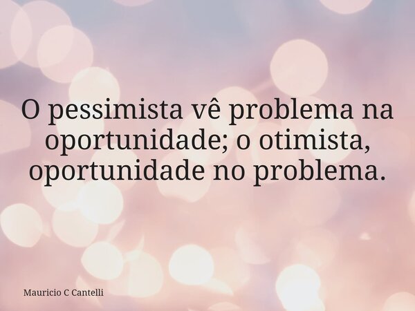 O pessimista vê problema na oportunidade; o otimista, oportunidade no problema.... Frase de Mauricio C Cantelli.