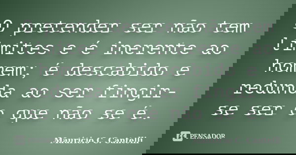 O pretender ser não tem limites e é inerente ao homem; é descabido e redunda ao ser fingir-se ser o que não se é.... Frase de Maurício C. Cantelli.