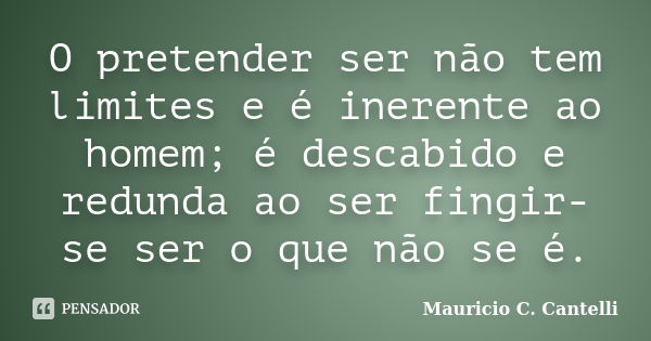 O pretender ser não tem limites e é inerente ao homem; é descabido e redunda ao ser fingir-se ser o que não se é.... Frase de Maurício C. Cantelli.