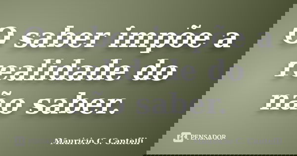O saber impõe a realidade do não saber.... Frase de Maurício C. Cantelli.