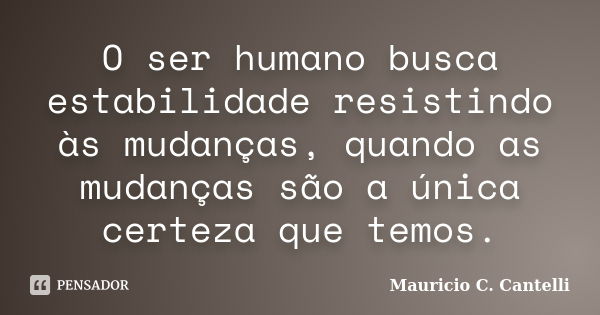 O ser humano busca estabilidade resistindo às mudanças, quando as mudanças são a única certeza que temos.... Frase de Maurício C. Cantelli.