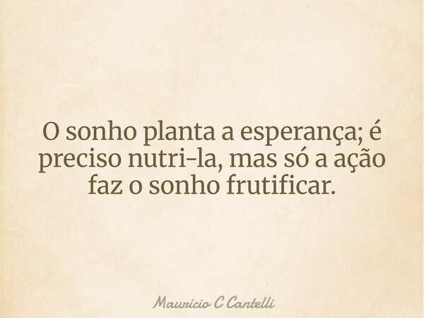 O sonho planta a esperança; é preciso nutri-la, mas só a ação faz o sonho frutificar.... Frase de Mauricio C Cantelli.