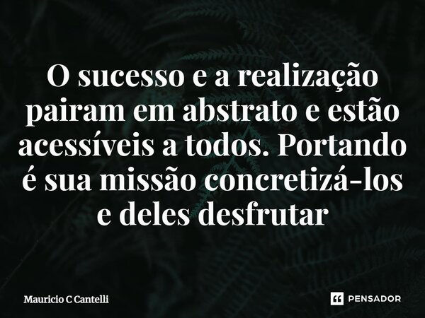 ⁠O sucesso e a realização pairam em abstrato e estão acessíveis a todos. Portando é sua missão concretizá-los e deles desfrutar... Frase de Mauricio C Cantelli.