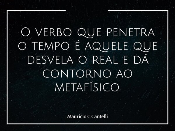 O verbo que penetra o tempo é aquele que desvela o real e dá contorno ao metafísico.... Frase de Mauricio C Cantelli.