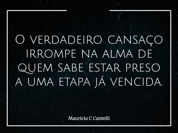O verdadeiro cansaço irrompe na alma de quem sabe estar preso a uma etapa já vencida.... Frase de Mauricio C Cantelli.