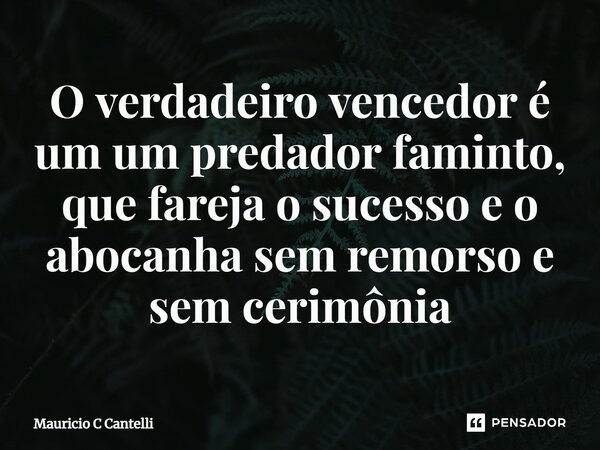 ⁠O verdadeiro vencedor é um um predador faminto, que fareja o sucesso e o abocanha sem remorso e sem cerimônia... Frase de Mauricio C Cantelli.