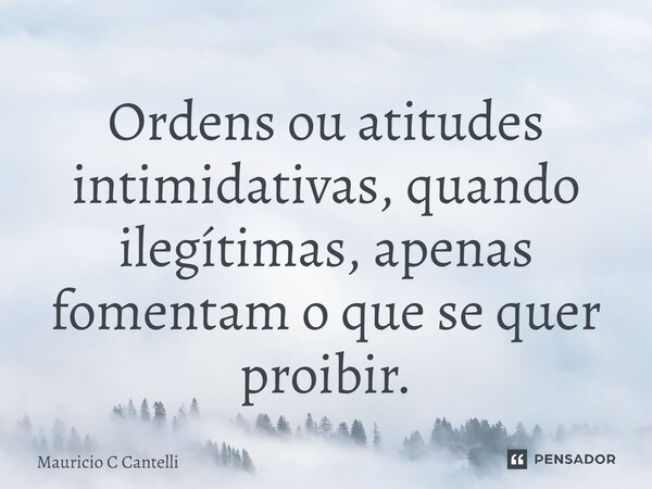 ⁠Ordens ou atitudes intimidativas, quando ilegítimas, apenas fomentam o que se quer proibir.... Frase de Mauricio C Cantelli.