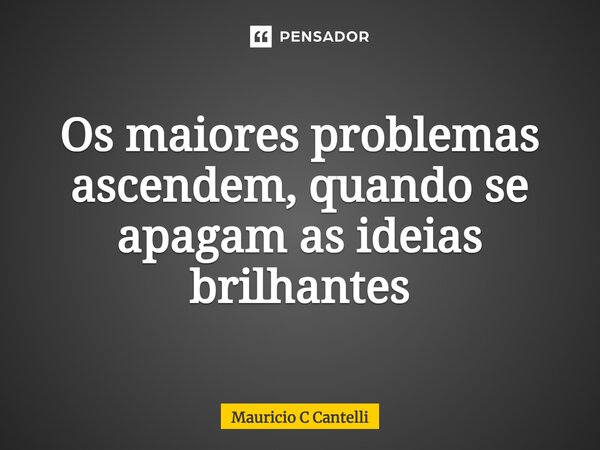 ⁠Os maiores problemas ascendem, quando se apagam as ideias brilhantes... Frase de Mauricio C Cantelli.