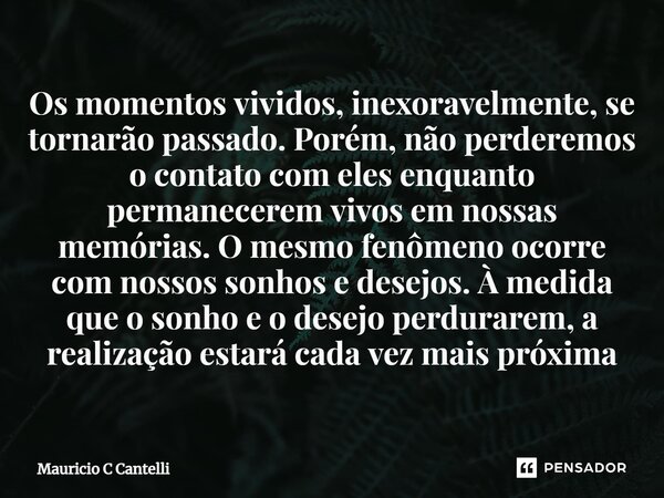 ⁠Os momentos vividos, inexoravelmente, se tornarão passado. Porém, não perderemos o contato com eles enquanto permanecerem vivos em nossas memórias. O mesmo fen... Frase de Mauricio C Cantelli.