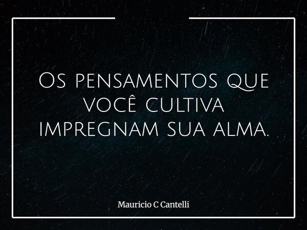 Os pensamentos que você cultiva impregnam sua alma.... Frase de Mauricio C Cantelli.