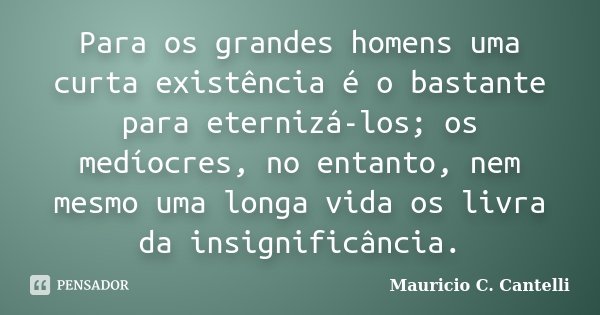 Para os grandes homens uma curta existência é o bastante para eternizá-los; os medíocres, no entanto, nem mesmo uma longa vida os livra da insignificância.... Frase de Mauricio C Cantelli.