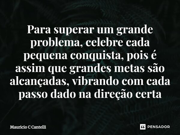 ⁠Para superar um grande problema, celebre cada pequena conquista, pois é assim que grandes metas são alcançadas, vibrando com cada passo dado na direção certa... Frase de Mauricio C Cantelli.