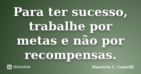 Para ter sucesso, trabalhe por metas e não por recompensas.... Frase de Maurício C. Cantelli.