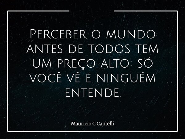 Perceber o mundo antes de todos tem um preço alto: só você vê e ninguém entende.... Frase de Mauricio C Cantelli.