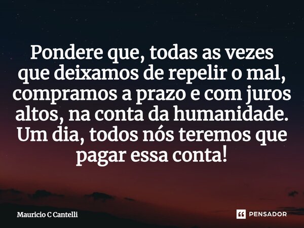 ⁠Pondere que, todas as vezes que deixamos de repelir o mal, compramos a prazo e com juros altos, na conta da humanidade. Um dia, todos nós teremos que pagar ess... Frase de Mauricio C Cantelli.