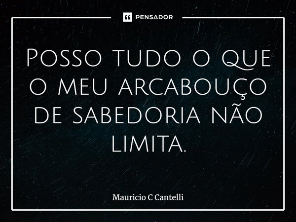 ⁠Posso tudo o que o meu arcabouço de sabedoria não limita.... Frase de Mauricio C Cantelli.