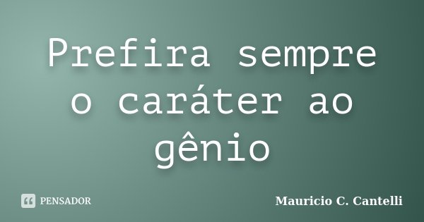 Prefira sempre o caráter ao gênio... Frase de Maurício C. Cantelli.