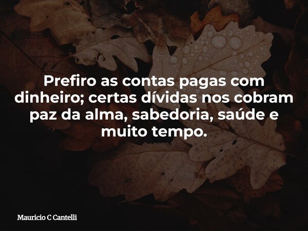 Prefiro as contas pagas com dinheiro; certas dívidas nos cobram paz da alma, sabedoria, saúde e muito tempo.... Frase de Mauricio C Cantelli.