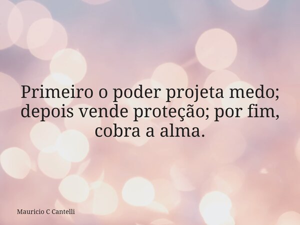 Primeiro o poder projeta medo; depois vende proteção; por fim, cobra a alma.... Frase de Mauricio C Cantelli.