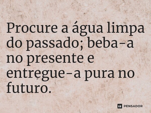 ⁠Procure a água limpa do passado; beba-a no presente e entregue-a pura no futuro.... Frase de Mauricio C Cantelli.